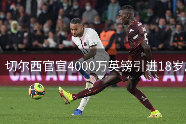 切尔西官宣4000万英镑引进18岁后防新星