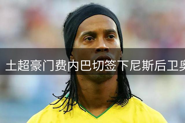 土超豪门费内巴切签下尼斯后卫奥蓬