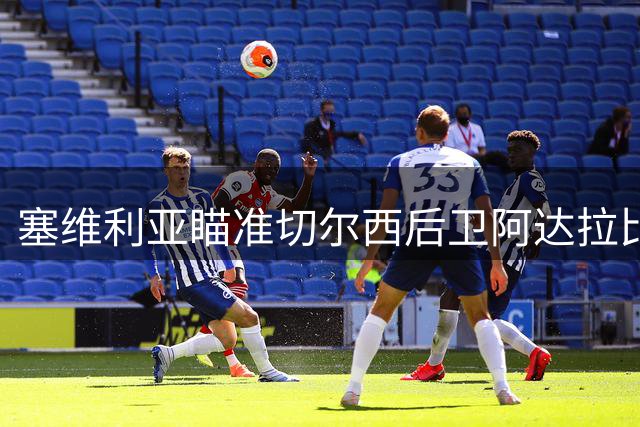 塞维利亚瞄准切尔西后卫阿达拉比奥尤 面临多队竞争