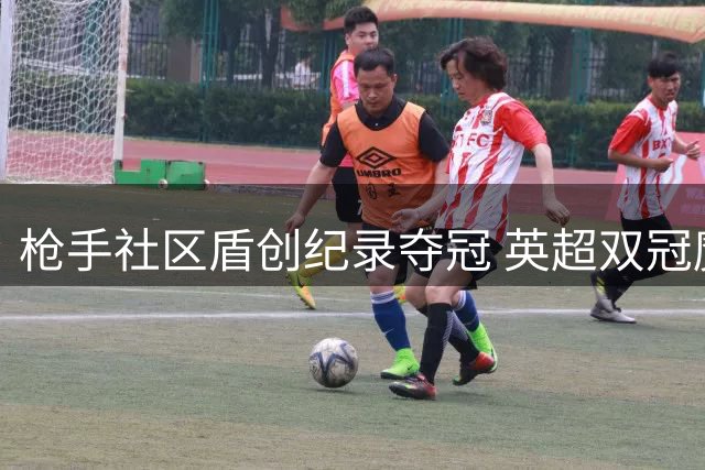 枪手社区盾创纪录夺冠 英超双冠魔咒待破