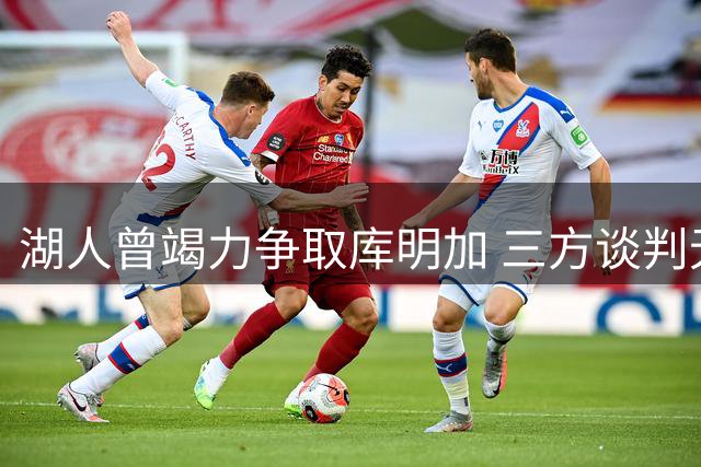 湖人曾竭力争取库明加 三方谈判无果致其加盟森林狼