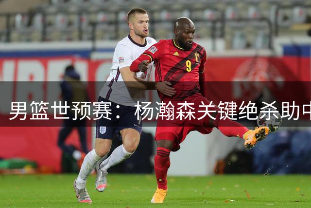 男篮世预赛：杨瀚森关键绝杀助中国队险胜黎巴嫩