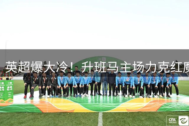 英超爆大冷！升班马主场力克红魔创历史