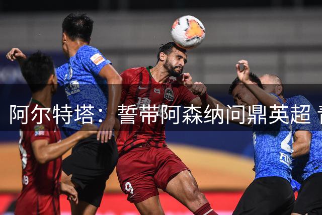 阿尔特塔：誓带阿森纳问鼎英超 青训球员是俱乐部灵魂