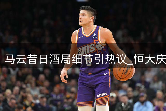 马云昔日酒局细节引热议 恒大庆功宴旧照现商业智慧