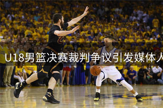 U18男篮决赛裁判争议引发媒体人强烈不满